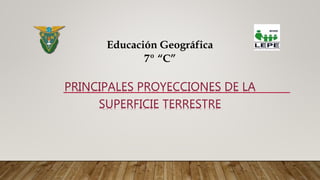 PRINCIPALES PROYECCIONES DE LA
SUPERFICIE TERRESTRE
Educación Geográfica
7º “C”
 