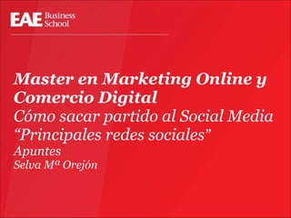 Master en Marketing Online y
Comercio Digital
Cómo sacar partido al Social Media
“Principales redes sociales”
Apuntes
Selva Mª Orejón
 