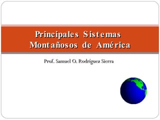 Prof. Samuel O. Rodríguez Sierra Principales Sistemas  Montañosos de América 