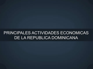 PRINCIPALES ACTIVIDADES ECONOMICAS
DE LA REPUBLICA DOMINICANA
 