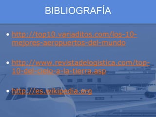 BIBLIOGRAFÍA
• http://top10.variaditos.com/los-10-
mejores-aeropuertos-del-mundo
• http://www.revistadelogistica.com/top-
10-del-cielo-a-la-tierra.asp
• http://es.wikipedia.org