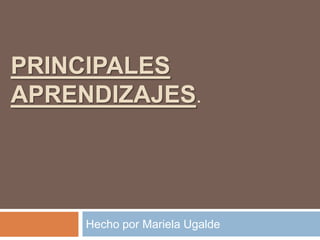 PRINCIPALES
APRENDIZAJES.




     Hecho por Mariela Ugalde
 