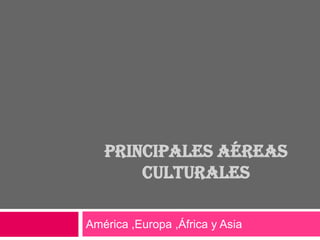 principales aéreas culturales América ,Europa ,África y Asia  