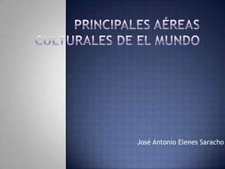 Principales aéreas culturales de el mundo José Antonio Elenes Saracho 