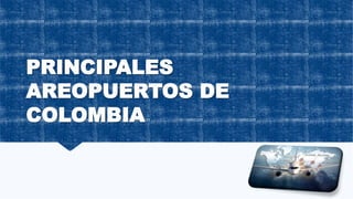 PRINCIPALES
AREOPUERTOS DE
COLOMBIA
 
