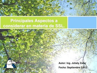 Principales Aspectos a
considerar en materia de SSL.




                          Autor: Ing. Johely Zalec
                          Fecha: Septiembre 2.012
 