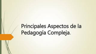 Principales Aspectos de la
Pedagogía Compleja.
 