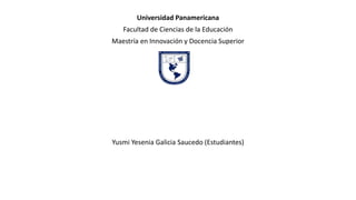 Universidad Panamericana
Facultad de Ciencias de la Educación
Maestría en Innovación y Docencia Superior
Yusmi Yesenia Galicia Saucedo (Estudiantes)
 