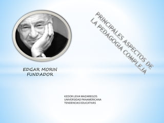EDGAR MORIN
FUNDADOR
KEDOR LEIVA MAZARIEGOS
UNIVERSIDAD PANAMERICANA
TENDENCIAS EDUCATIVAS
 