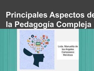 Principales Aspectos de
la Pedagogía Compleja
Lcda. Manuelita de
los Angeles
Camposeco
Mendoza
 