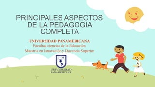 PRINCIPALES ASPECTOS
DE LA PEDAGOGIA
COMPLETA
UNIVERSIDAD PANAMERICANA
Facultad ciencias de la Educación
Maestría en Innovación y Docencia Superior
 