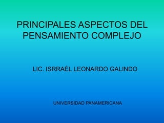 PRINCIPALES ASPECTOS DEL
PENSAMIENTO COMPLEJO
LIC. ISRRAÉL LEONARDO GALINDO
UNIVERSIDAD PANAMERICANA
 