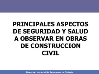 Dirección Nacional de Relaciones de Trabajo
PRINCIPALES ASPECTOS
DE SEGURIDAD Y SALUD
A OBSERVAR EN OBRAS
DE CONSTRUCCION
CIVIL
 