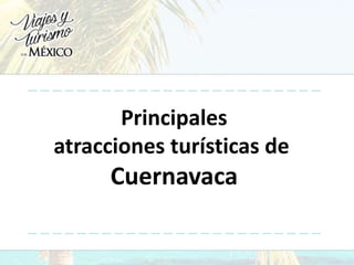 Principales
atracciones turísticas de
Cuernavaca
 