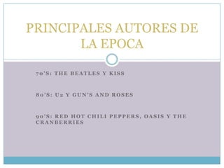 PRINCIPALES AUTORES DE
       LA EPOCA

 70’S: THE BEATLES Y KISS



 80’S: U2 Y GUN’S AND ROSES



 90’S: RED HOT CHILI PEPPERS, OASIS Y THE
 CRANBERRIES
 