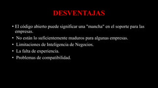 DESVENTAJAS
• El código abierto puede significar una "mancha" en el soporte para las
empresas.
• No están lo suficientemente maduros para algunas empresas.
• Limitaciones de Inteligencia de Negocios.
• La falta de experiencia.
• Problemas de compatibilidad.
 