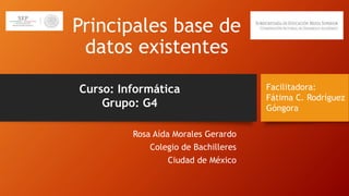 Principales base de
datos existentes
Rosa Aída Morales Gerardo
Colegio de Bachilleres
Ciudad de México
Curso: Informática
Grupo: G4
Facilitadora:
Fátima C. Rodríguez
Góngora
 