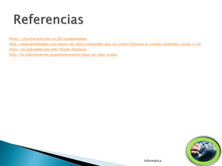 https://cloud.oracle.com/es_ES/nosqldatabase
http://www.genbetadev.com/bases-de-datos/mongodb-que-es-como-funciona-y-cuando-podemos-usarlo-o-no
https://es.wikipedia.org/wiki/Oracle_Database
http://es.slideshare.net/joseantonioespino/base-de-dato-oracle
Informática
 