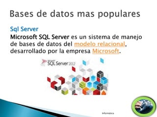 Sql Server
Microsoft SQL Server es un sistema de manejo
de bases de datos del modelo relacional,
desarrollado por la empresa Microsoft.
Informática
 