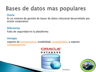 Oracle
Es un sistema de gestión de bases de datos relacional desarrollado por
oracle corporation
Diferencias
Falta de seguridad en la plataforma
Ventajas
soporte de transacciones, estabilidad, escalabilidad, y soporte
multiplataforma
Informática
 