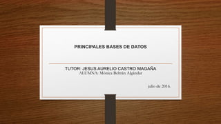 PRINCIPALES BASES DE DATOS
TUTOR: JESUS AURELIO CASTRO MAGAÑA
ALUMNA: Mónica Beltrán Algándar
julio de 2016.
 