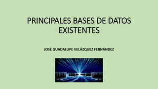 PRINCIPALES BASES DE DATOS
EXISTENTES
JOSÉ GUADALUPE VELÁZQUEZ FERNÁNDEZ
 
