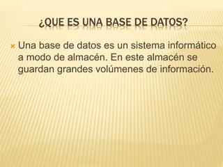 ¿QUE ES UNA BASE DE DATOS?
 Una base de datos es un sistema informático
a modo de almacén. En este almacén se
guardan grandes volúmenes de información.
 