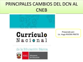 PRINCIPALES CAMBIOS DEL DCN AL
CNEB
Preparado por:
Lic. Hugo RIVERA PRIETO
 