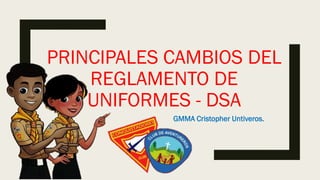 PRINCIPALES CAMBIOS DEL
REGLAMENTO DE
UNIFORMES - DSA
GMMA Cristopher Untiveros.
 