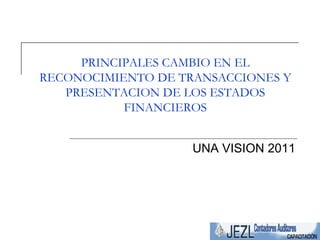 PRINCIPALES CAMBIO EN EL RECONOCIMIENTO DE TRANSACCIONES Y PRESENTACION DE LOS ESTADOS FINANCIEROS UNA VISION 2011 