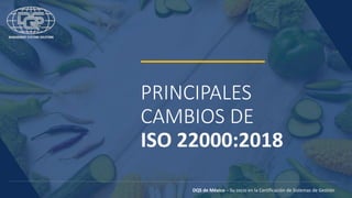 PRINCIPALES
CAMBIOS DE
ISO 22000:2018
DQS de México – Su socio en la Certificación de Sistemas de Gestión
 