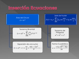 Área del Círculo 
퐴 = 휋푟2 
Teorema Binomial 
푥 + 푎 푛 = 
푛 
푘=0 
푛 
푘 
푥푘 푎푛−푘 
Expansión de una suma 
1 + 푥 푛 = 1 + 
푛푥 
1! 
+ 
푛 푛 − 1 푥2 
2! 
+ ⋯ 
Serie de Fourier 
푓 푥 = 푎0 + 
∞ 
푛=1 
푎푛 cos 
푛휋푥 
퐿 
+ 푏푛 sin 
푛휋푥 
퐿 
Teorema de 
Pitágoras 
푎2 + 푏2 = 푐2 
Forma Cuadrática 
푥 = 
−푏 ± 푏2 − 4푎푐 
2푎 
 