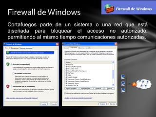 Cortafuegos parte de un sistema o una red que está
diseñada para bloquear el acceso no autorizado,
permitiendo al mismo tiempo comunicaciones autorizadas.
Firewall deWindows
 