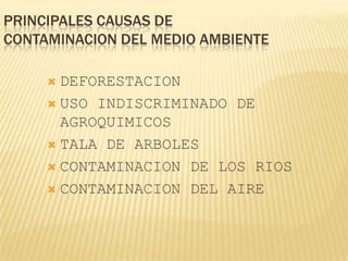 PRINCIPALES CAUSAS DE
CONTAMINACION DEL MEDIO AMBIENTE

DEFORESTACION
 USO INDISCRIMINADO DE
AGROQUIMICOS
 TALA DE ARBOLES
 CONTAMINACION DE LOS RIOS
 CONTAMINACION DEL AIRE


 