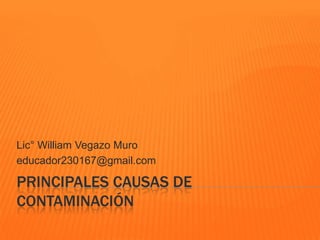 Lic° William Vegazo Muro
educador230167@gmail.com

PRINCIPALES CAUSAS DE
CONTAMINACIÓN
 