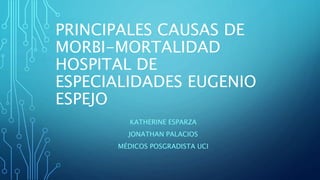 PRINCIPALES CAUSAS DE
MORBI-MORTALIDAD
HOSPITAL DE
ESPECIALIDADES EUGENIO
ESPEJO
KATHERINE ESPARZA
JONATHAN PALACIOS
MÉDICOS POSGRADISTA UCI
 