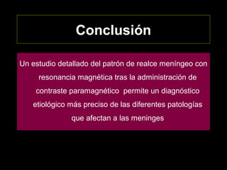Conclusión
Un estudio detallado del patrón de realce meníngeo con
resonancia magnética tras la administración de
contraste paramagnético permite un diagnóstico
etiológico más preciso de las diferentes patologías
que afectan a las meninges
 
