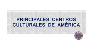 PRINCIPALES CENTROS
CULTURALES DE AMÉRICA
 