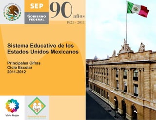Sistema Educativo de los
Estados Unidos Mexicanos
Principales Cifras
Ciclo Escolar
2011-2012
 