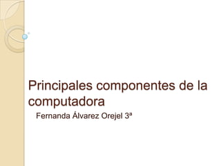 Principales componentes de la computadora Fernanda Álvarez Orejel 3ª 