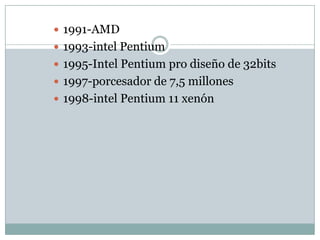 1991-AMD 1993-intel Pentium 1995-Intel Pentium pro diseño de 32bits1997-porcesador de 7,5 millones 1998-intel Pentium 11 xenón