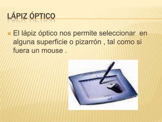 Lápiz óptico El lápiz óptico nos permite seleccionar  en alguna superficie o pizarrón , tal como si fuera un mouse .