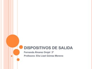 DISPOSITIVOS DE SALIDA Fernanda Álvarez Orejel  3ªProfesora: Elia Lizet Gómez Moreno
