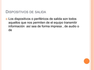 Dispositivos de salida Los dispositivos o periféricos de salida son todos aquellos que nos permiten de el equipo transmitir información  así sea de forma impresa , de audio o de 