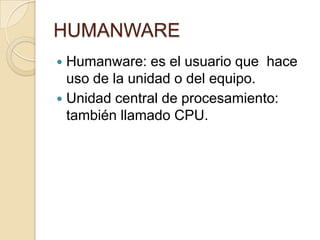 HUMANWAREHumanware: es el usuario que  hace uso de la unidad o del equipo.Unidad central de procesamiento: también llamado CPU.