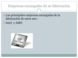 Empresas encargadas de su fabricaciónLas principales empresas encargadas de la fabricación de estos son :Intel  y AMD 