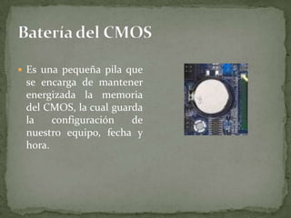  Es una pequeña pila que

se encarga de mantener
energizada la memoria
del CMOS, la cual guarda
la
configuración
de
nuestro equipo, fecha y
hora.

 