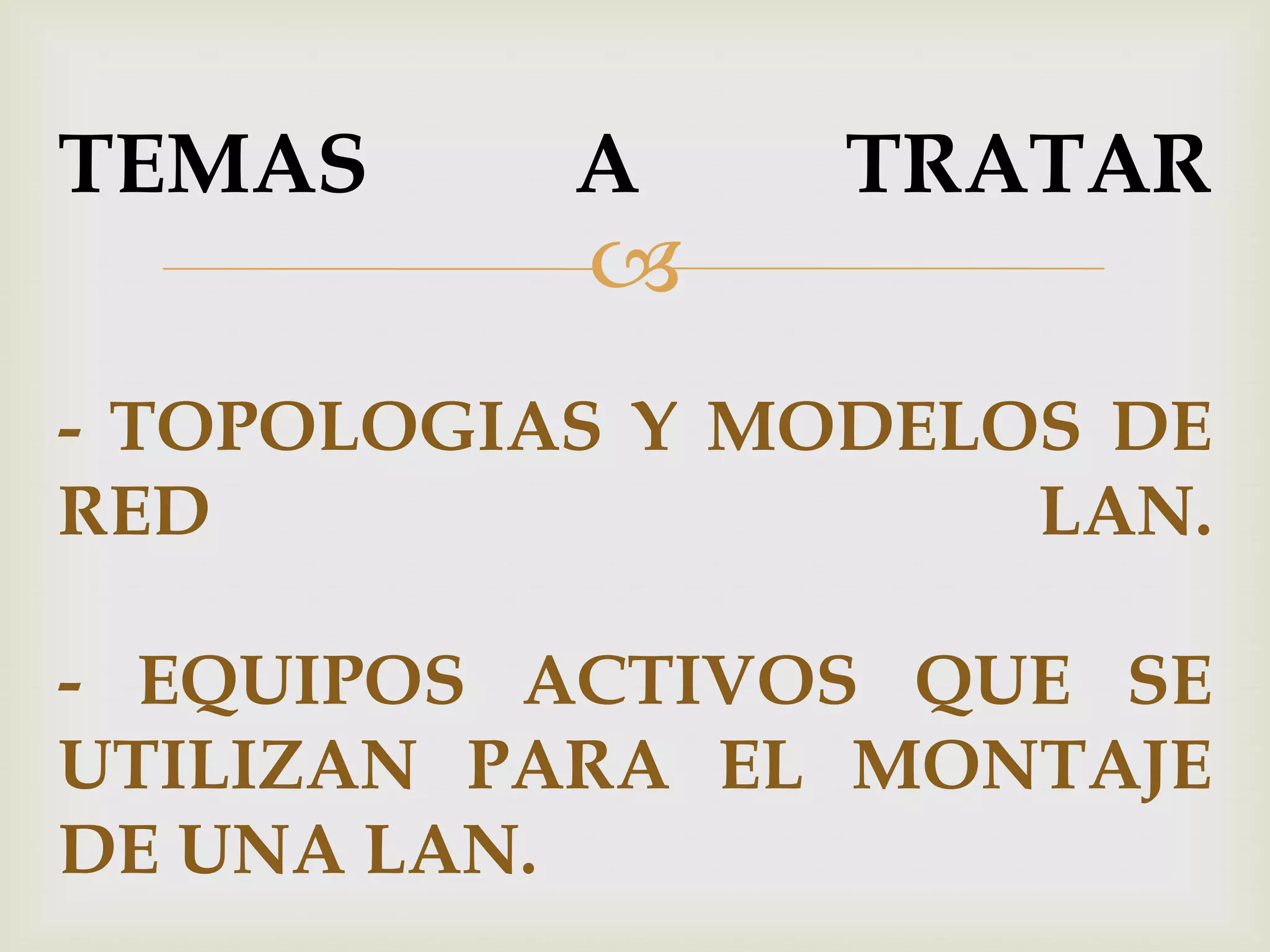 TEMAS      A     TRATAR
           
- TOPOLOGIAS Y MODELOS DE
RED                  LAN.

- EQUIPOS ACTIVOS QUE SE
UTILIZAN PARA EL MONTAJE
DE UNA LAN.
 