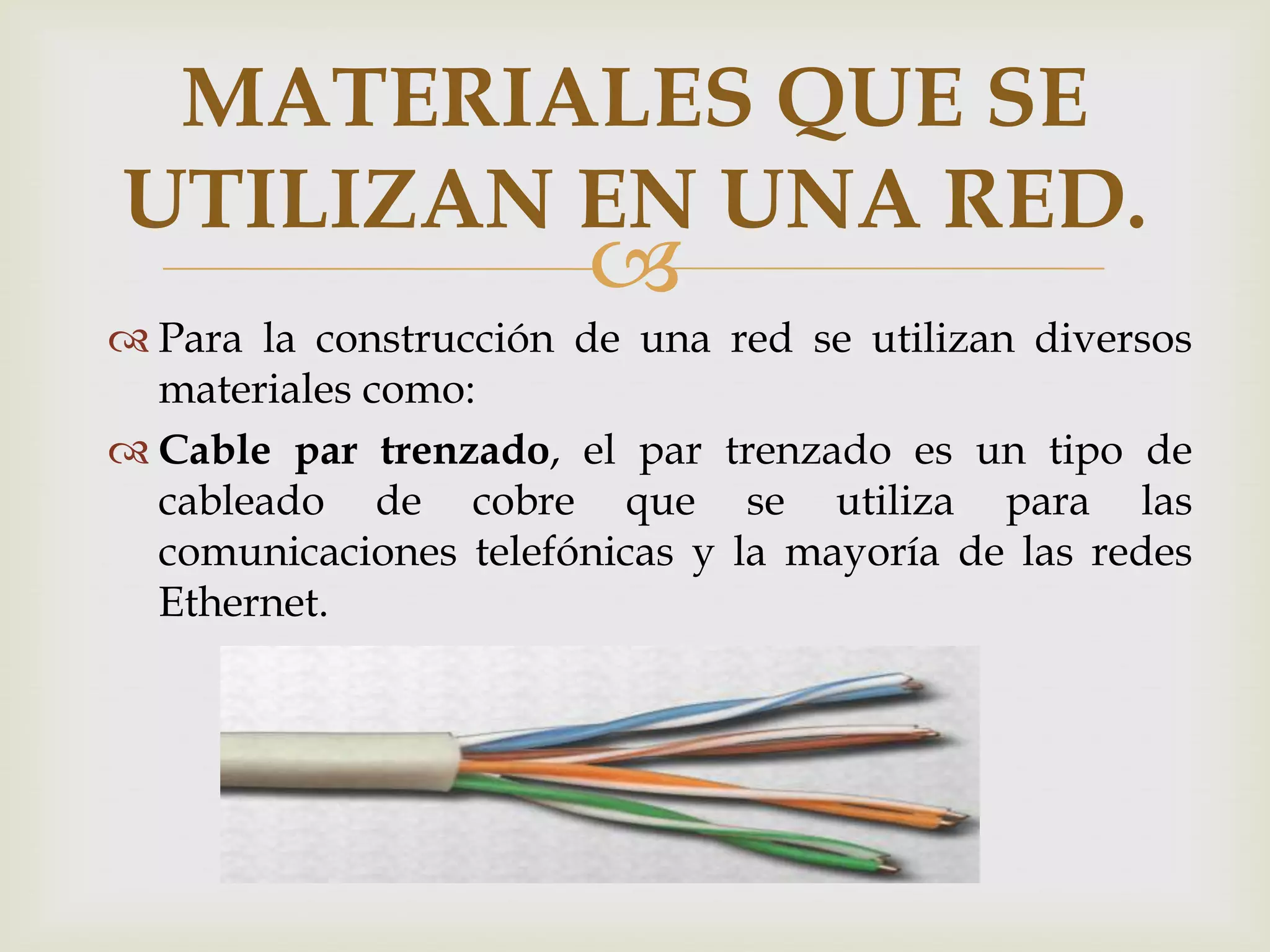 MATERIALES QUE SE
UTILIZAN EN UNA RED.
                       
 Para la construcción de una red se utilizan diversos
  materiales como:
 Cable par trenzado, el par trenzado es un tipo de
  cableado de cobre que se utiliza para las
  comunicaciones telefónicas y la mayoría de las redes
  Ethernet.
 