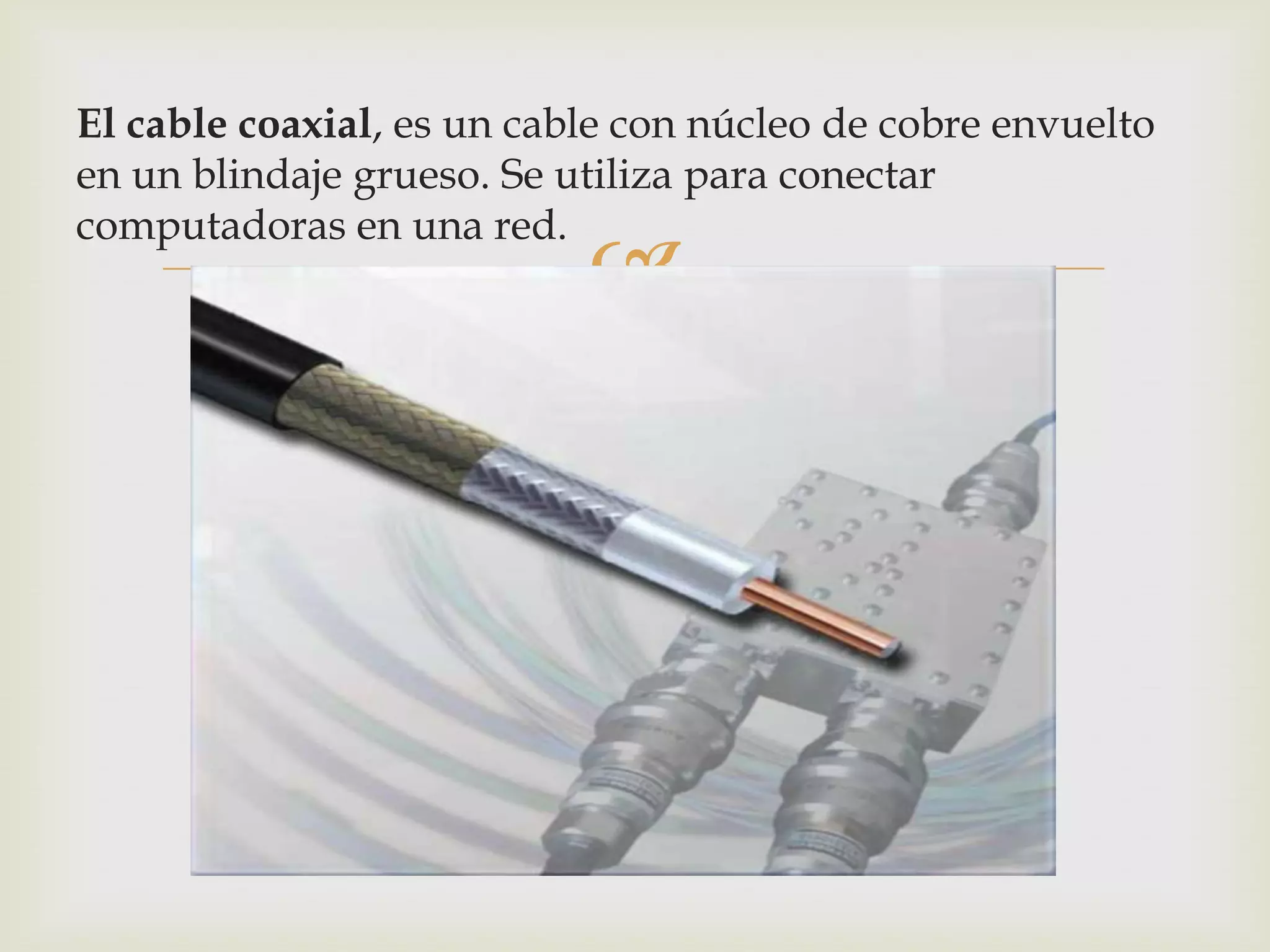 El cable coaxial, es un cable con núcleo de cobre envuelto
en un blindaje grueso. Se utiliza para conectar
computadoras en una red.
                           
 